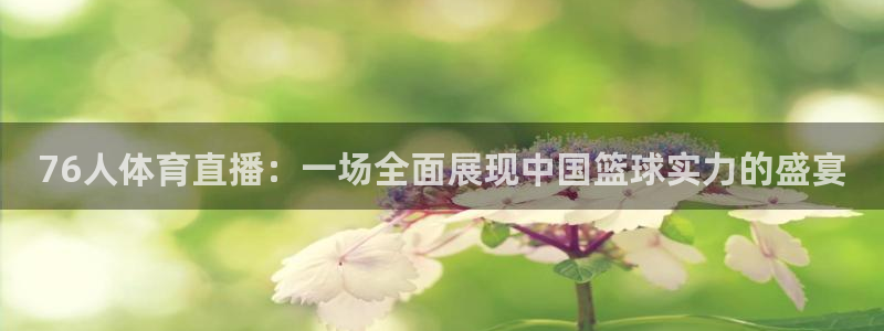 76人体育直播：一场全面展现中国篮球实力的盛宴