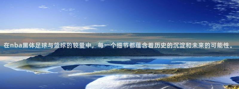 在nba黑体足球与篮球的较量中，每一个细节都蕴含着历史的沉淀和未来的可能性。