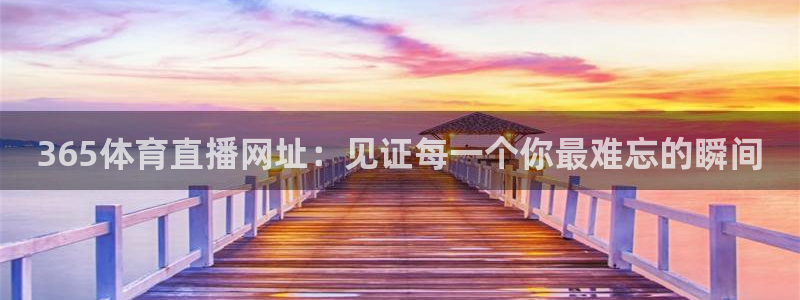 365体育直播网址：见证每一个你最难忘的瞬间